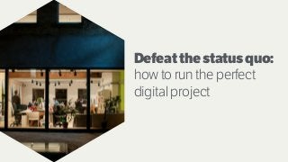 Defeatthestatusquo:
how to run the perfect
digital project
 