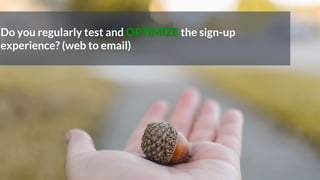 Do you regularly test and OPTIMIZE the sign-up
experience? (web to email)
 