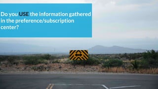 Do you USE the information gathered
in the preference/subscription
center?
 
