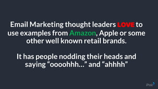 Email Marketing thought leaders LOVE to
use examples from Amazon, Apple or some
other well known retail brands.
It has people nodding their heads and
saying “oooohhh…” and “ahhhh”
 