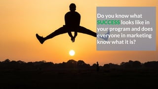 Do you know what
SUCCESS looks like in
your program and does
everyone in marketing
know what it is?
 