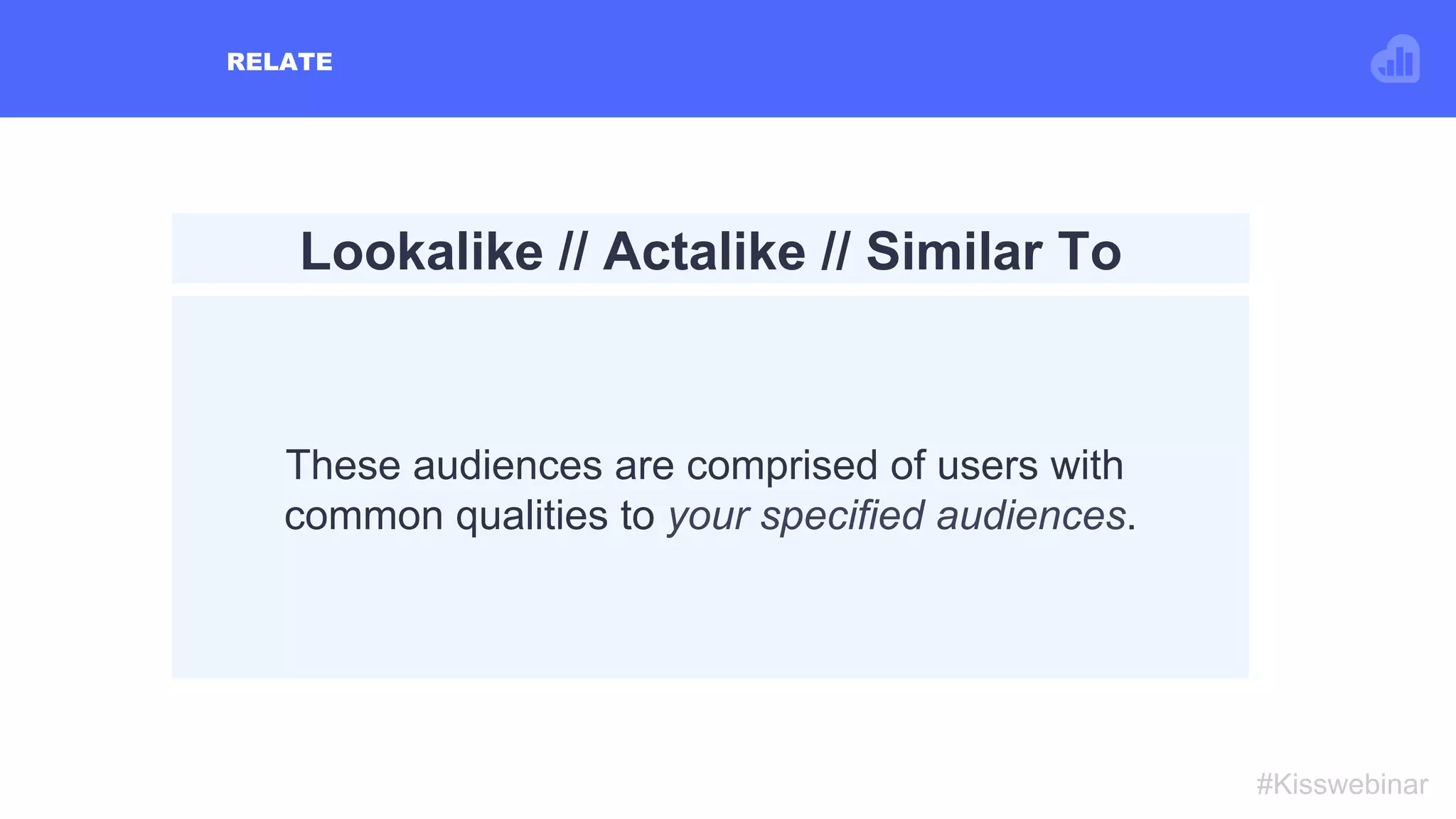 RELATE
#Kisswebinar
Lookalike // Actalike // Similar To
These audiences are comprised of users with
common qualities to your specified audiences.
 