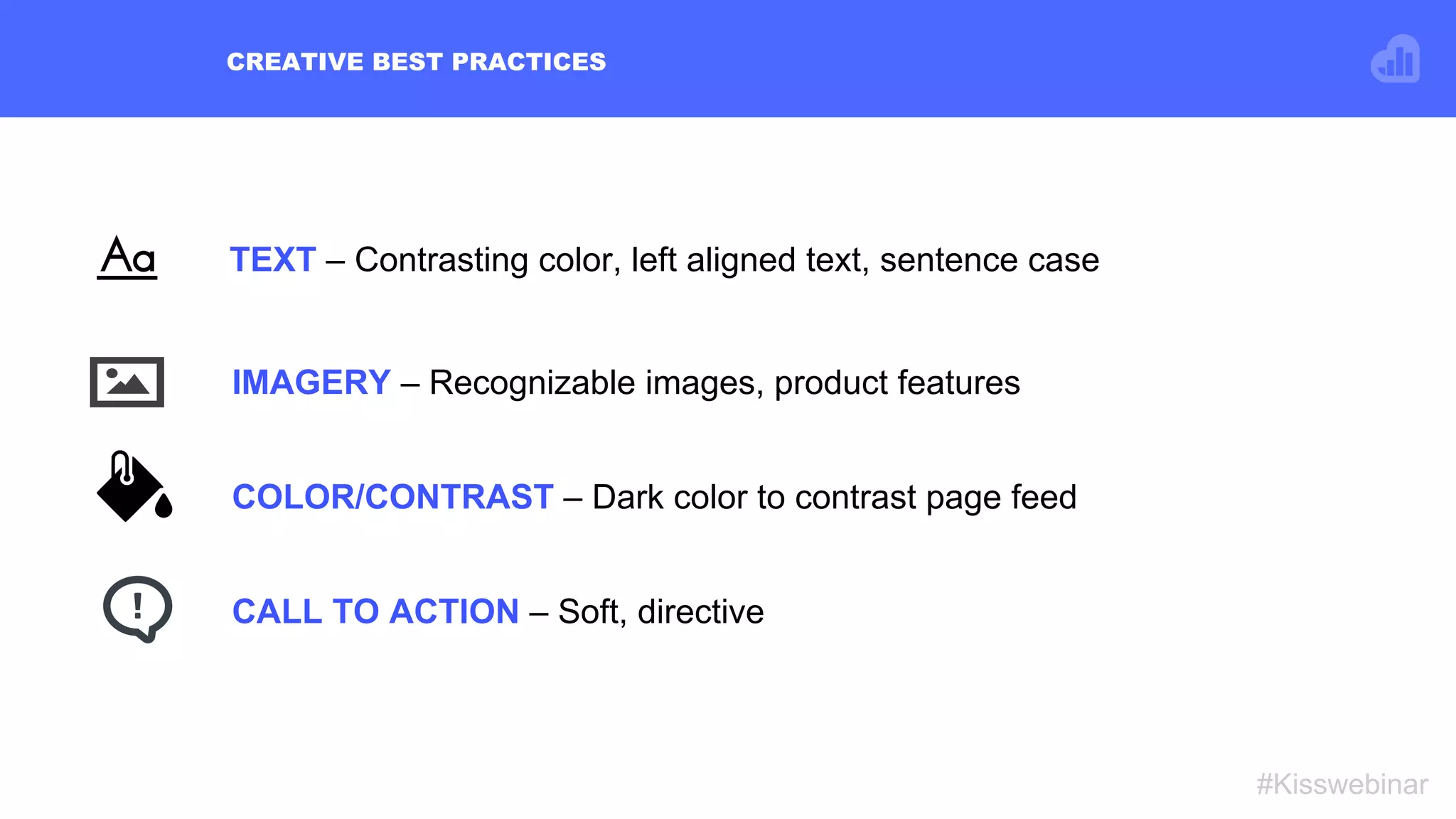 TEXT – Contrasting color, left aligned text, sentence case
CREATIVE BEST PRACTICES
#Kisswebinar
COLOR/CONTRAST – Dark color to contrast page feed
IMAGERY – Recognizable images, product features
CALL TO ACTION – Soft, directive
 