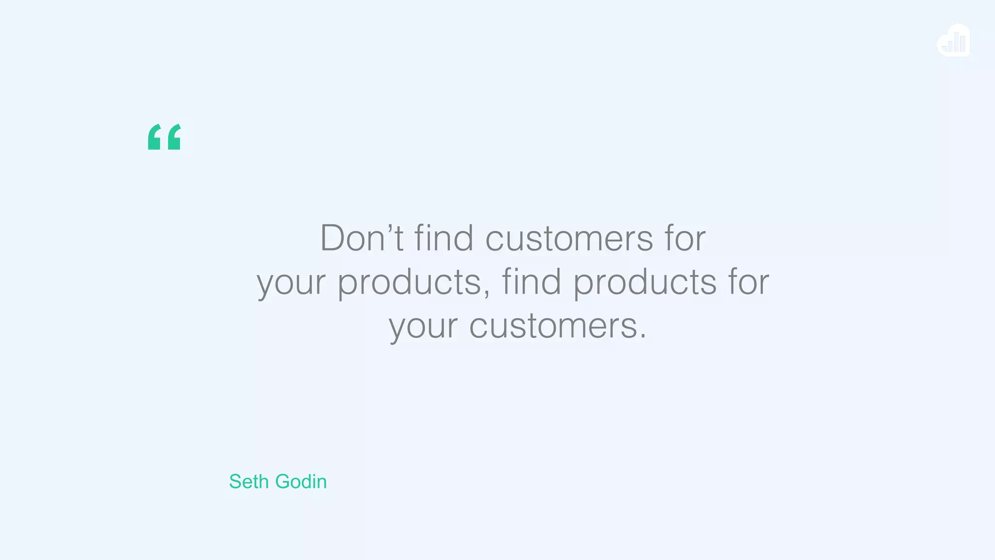 Seth Godin
Don’t ﬁnd customers for !
your products, ﬁnd products for
your customers.!
“
 