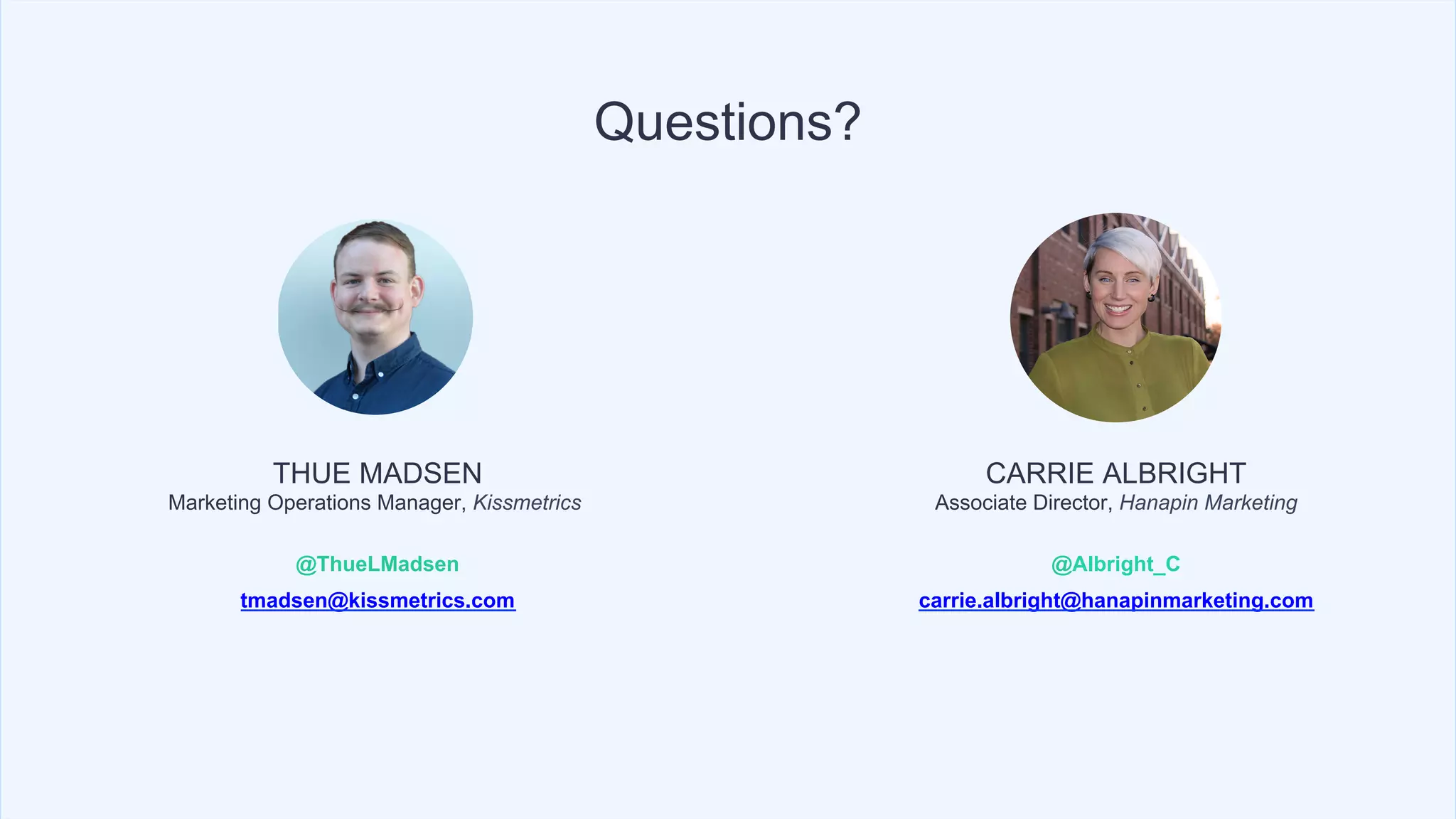 THUE MADSEN
Marketing Operations Manager, Kissmetrics
@ThueLMadsen
tmadsen@kissmetrics.com
Questions?
CARRIE ALBRIGHT
Associate Director, Hanapin Marketing
@Albright_C
carrie.albright@hanapinmarketing.com
 