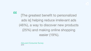 AdLucent Consumer Survey
2016
[The greatest beneﬁt to personalized
ads is] helping reduce irrelevant ads
(46%), a way to d...