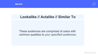 RELATE
#Kisswebinar
Lookalike // Actalike // Similar To
These audiences are comprised of users with
common qualities to yo...
