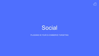 Social
PLUGGING IN YOUR E-COMMERCE TARGETING
 