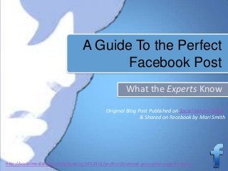 A Guide To the Perfect
Facebook Post
What the Experts Know
http://socialmediatoday.com/kandice/1452411/perfect-facebook-post-what-experts-know
Original Blog Post Published on Social Media Today
& Shared on Facebook by Mari Smith
 