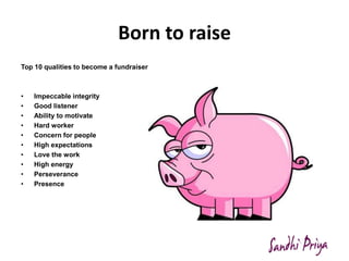 Born to raise
Top 10 qualities to become a fundraiser
• Impeccable integrity
• Good listener
• Ability to motivate
• Hard ...