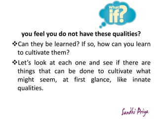 you feel you do not have these qualities?
Can they be learned? If so, how can you learn
to cultivate them?
Let’s look at...