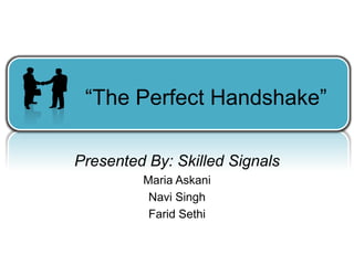 “The Perfect Handshake”

Presented By: Skilled Signals
         Maria Askani
          Navi Singh
          Farid Sethi
 