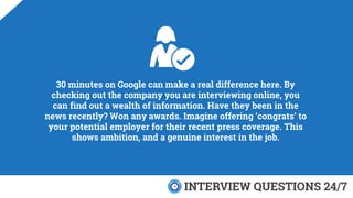 30 minutes on Google can make a real difference here. By
checking out the company you are interviewing online, you
can fin...