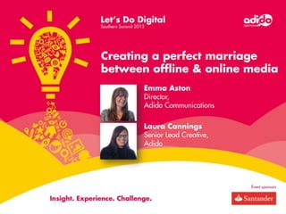 Creating a perfect marriage
between offline & online media
Emma Aston
Director,
Adido Communications
Laura Cannings
Senior Lead Creative,
Adido

 