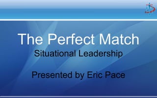 The Perfect Match
Situational Leadership
Presented by Eric Pace
 