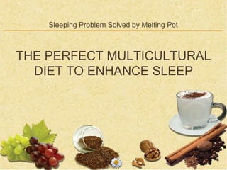 Sleeping Problem Solved by Melting Pot



THE PERFECT MULTICULTURAL
  DIET TO ENHANCE SLEEP
 