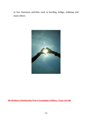 - 19 -
or less strenuous activities such as bowling, bridge, mahjong and
many others.
We All Want a Relationship That is Completely Fulfilling - Come Join Me
 