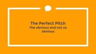 The Perfect Pitch
The obvious and not so
obvious
 