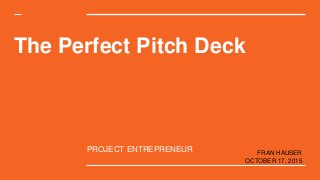 The Perfect Pitch Deck
PROJECT ENTREPRENEUR FRAN HAUSER
OCTOBER 17, 2015
 