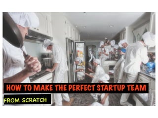 HOW TO MAKE THE PERFECT STARTUP TEAM
FROM SCRATCH
 