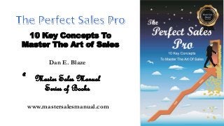 10 Key Concepts To 
Master The Art of Sales 
Dan E. Blaze 
Master Sales Manual 
A 
Series of Books 
www.mastersalesmanual.com 
 