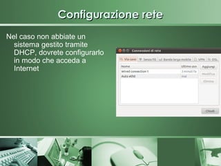 Configurazione rete
Nel caso non abbiate un
  sistema gestito tramite
  DHCP, dovrete configurarlo
  in modo che acceda a
  Internet
 