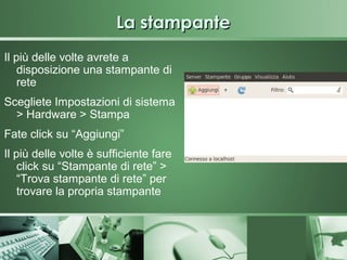 La stampante
Il più delle volte avrete a
    disposizione una stampante di
    rete
Scegliete Impostazioni di sistema
  > Hardware > Stampa
Fate click su “Aggiungi”
Il più delle volte è sufficiente fare
    click su “Stampante di rete” >
    “Trova stampante di rete” per
    trovare la propria stampante
 