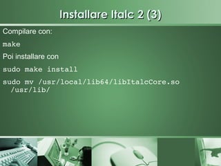Installare Italc 2 (3)
Compilare con:
make
Poi installare con
sudo make install
sudo mv /usr/local/lib64/libItalcCore.so 
  /usr/lib/
 