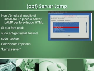 (opt) Server Lamp
Non c'è nulla di meglio di
  installare un piccolo server
  LAMP per lo sviluppo HTML
Si può fare così:
sudo apt-get install tasksel
sudo tasksel
Selezionate l'opzione
“Lamp server”
 
