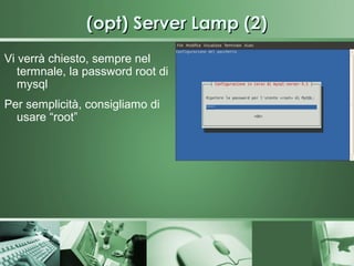 (opt) Server Lamp (2)
Vi verrà chiesto, sempre nel
   termnale, la password root di
   mysql
Per semplicità, consigliamo di
  usare “root”
 
