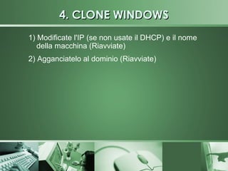 4. CLONE WINDOWS
1) Modificate l'IP (se non usate il DHCP) e il nome
   della macchina (Riavviate)
2) Agganciatelo al dominio (Riavviate)
 