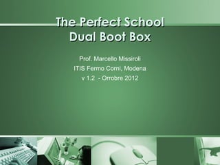 The Perfect School
  Dual Boot Box
   Prof. Marcello Missiroli
  ITIS Fermo Corni, Modena
    v 1.2 - Orrobre 2012
 
