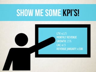 LTV: €125
MONTHLY REVENUE
GROWTH: 15%
CAC: €15
REVENUE JANUARY: €30K
SHOW ME SOME KPI’S!	
  
 