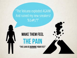 “The Volcano exploded AGAIN!
And ruined my new sneakers!
%&#$*!”
MAKE THEM feel
the pain
“THE lava IS burning your feet”
 
