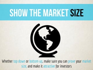 SHOW THE MARKET SIZE
Whether top down or bottom up, make sure you can prove your market
size, and make it attractive for i...