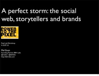 A perfect storm: the social
web, storytellers and brands


Pixel Lab Workshop
4-10.07.10


Mel Exon
Founding Partner, BBH Labs
@melex / @bbhlabs
http://bbh-labs.com




                               1
 