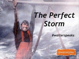 The Perfect
  Storm
    #walterspeaks




       @walterpike
 