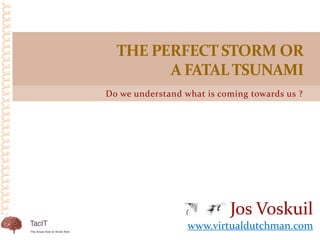 Do we understand what is coming towards us ?
THE PERFECT STORM OR
A FATALTSUNAMI
Jos Voskuil
www.virtualdutchman.com
 
