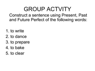 GROUP ACTVITY
Construct a sentence using Present, Past
and Future Perfect of the following words:
1. to write
2. to dance
3. to prepare
4. to bake
5. to clear
 