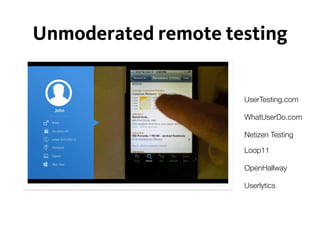 Unmoderated remote testing
UserTesting.com
WhatUserDo.com
Netizen Testing
OpenHallway
Userlytics
Loop11
 
