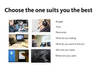 Choose the one suits you the best
Budget
Time
What are you testing
What do you want to ﬁnd out
Resources
Who are your users
Where are your users
 