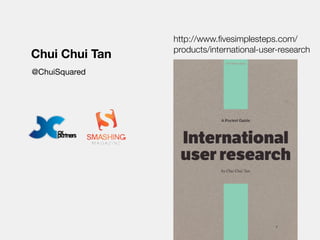 @ChuiSquared
Chui Chui Tan
http://www.ﬁvesimplesteps.com/
products/international-user-research
 