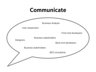 Communicate
User researchers
Designers
Front-end developers
Back-end developers
Business Analysts
Business stakeholders
Business stakeholders
SEO consultants
 