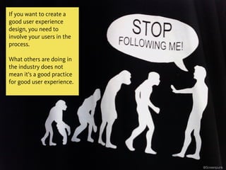 @Screenpunk
If you want to create a
good user experience
design, you need to
involve your users in the
process.
!
What others are doing in
the industry does not
mean it’s a good practice
for good user experience.
 
