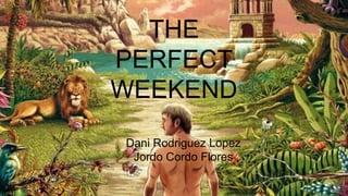 THE
PERFECT
WEEKEND
Dani Rodriguez Lopez
Jordo Cordo Flores
 