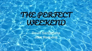 THE PERFECT
WEEKEND
David Santamaria
Julia Requena
 