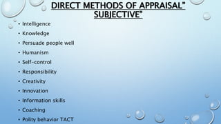 DIRECT METHODS OF APPRAISAL”
SUBJECTIVE”
• Intelligence
• Knowledge
• Persuade people well
• Humanism
• Self-control
• Responsibility
• Creativity
• Innovation
• Information skills
• Coaching
• Polity behavior TACT
 