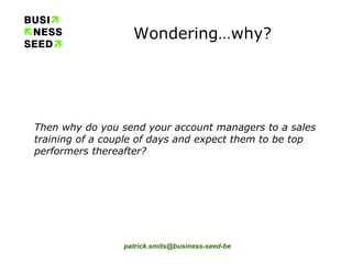 Wondering…why? Then why do you send your account managers to a sales training of a couple of days and expect them to be top performers thereafter? 