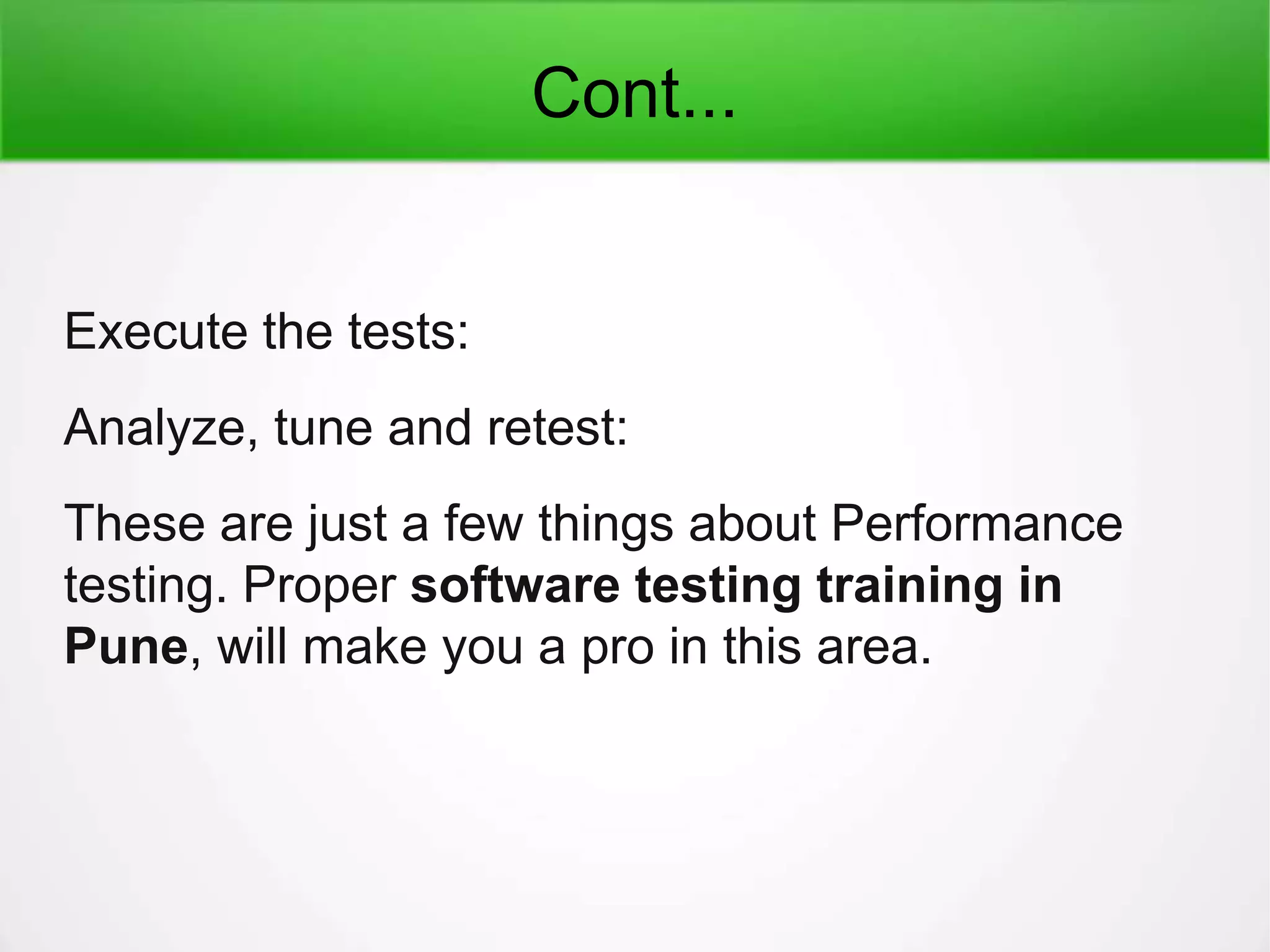 Cont...
Execute the tests:
Analyze, tune and retest:
These are just a few things about Performance
testing. Proper software testing training in
Pune, will make you a pro in this area.
 