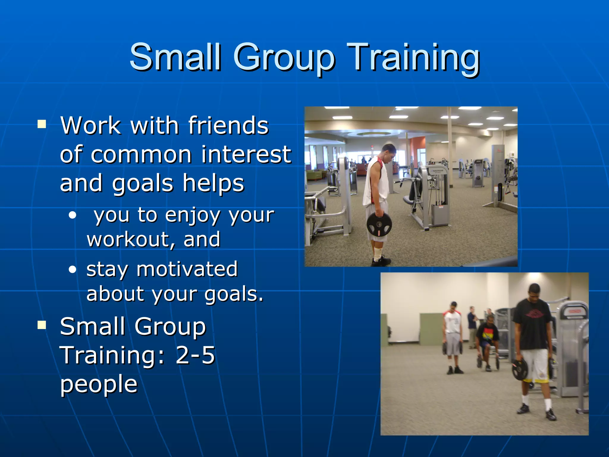 Small Group Training
   Work with friends
    of common interest
    and goals helps
    • you to enjoy your
      workout, and
    • stay motivated
      about your goals.
   Small Group
    Training: 2-5
    people
 